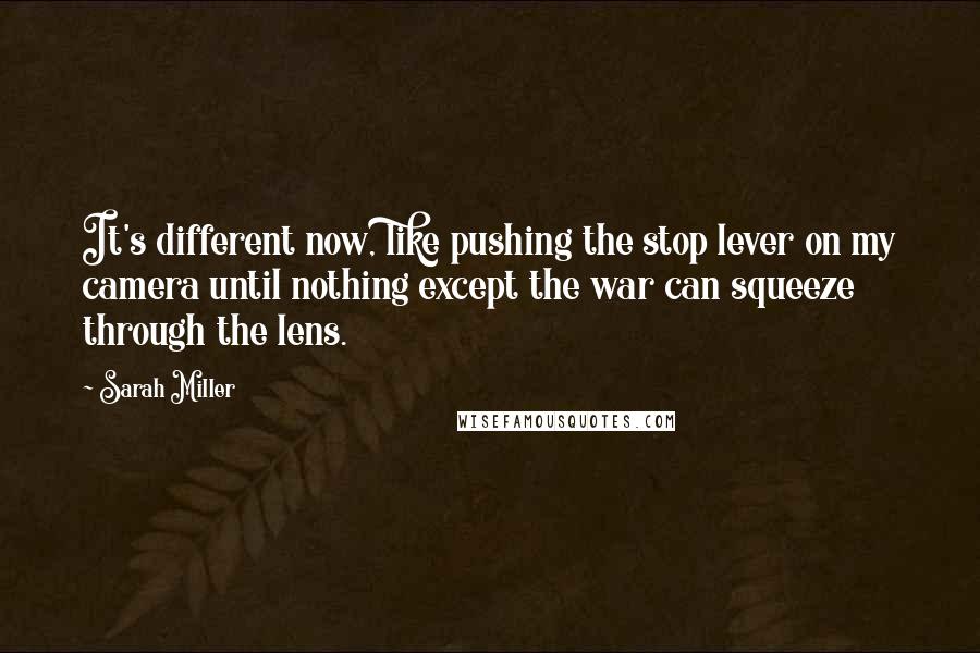 Sarah Miller Quotes: It's different now, like pushing the stop lever on my camera until nothing except the war can squeeze through the lens.