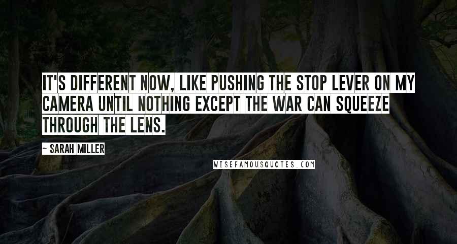 Sarah Miller Quotes: It's different now, like pushing the stop lever on my camera until nothing except the war can squeeze through the lens.