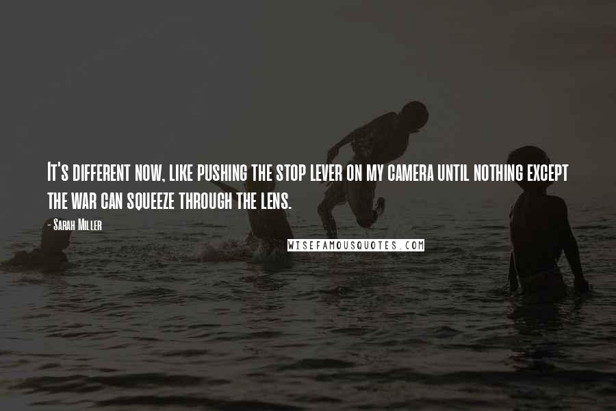 Sarah Miller Quotes: It's different now, like pushing the stop lever on my camera until nothing except the war can squeeze through the lens.