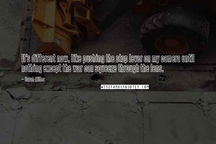 Sarah Miller Quotes: It's different now, like pushing the stop lever on my camera until nothing except the war can squeeze through the lens.