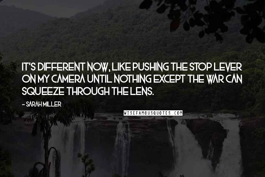 Sarah Miller Quotes: It's different now, like pushing the stop lever on my camera until nothing except the war can squeeze through the lens.