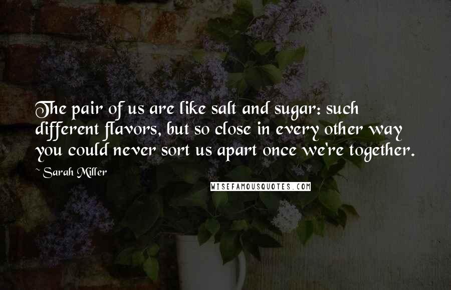 Sarah Miller Quotes: The pair of us are like salt and sugar: such different flavors, but so close in every other way you could never sort us apart once we're together.