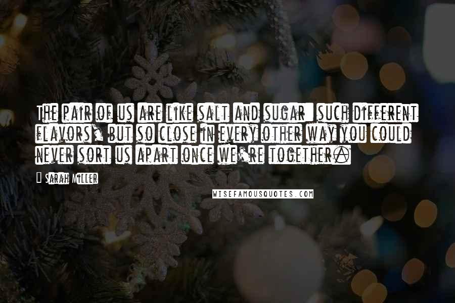 Sarah Miller Quotes: The pair of us are like salt and sugar: such different flavors, but so close in every other way you could never sort us apart once we're together.