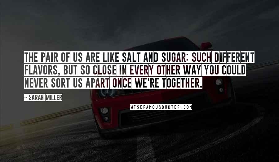 Sarah Miller Quotes: The pair of us are like salt and sugar: such different flavors, but so close in every other way you could never sort us apart once we're together.