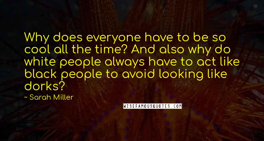 Sarah Miller Quotes: Why does everyone have to be so cool all the time? And also why do white people always have to act like black people to avoid looking like dorks?