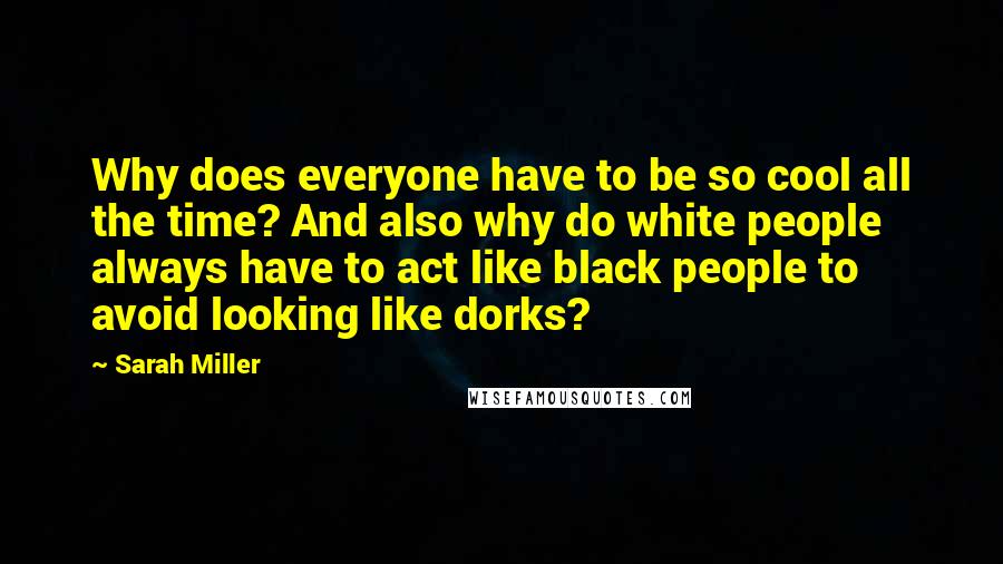Sarah Miller Quotes: Why does everyone have to be so cool all the time? And also why do white people always have to act like black people to avoid looking like dorks?