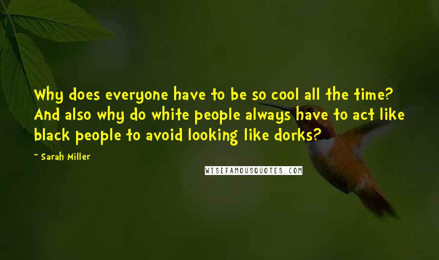 Sarah Miller Quotes: Why does everyone have to be so cool all the time? And also why do white people always have to act like black people to avoid looking like dorks?