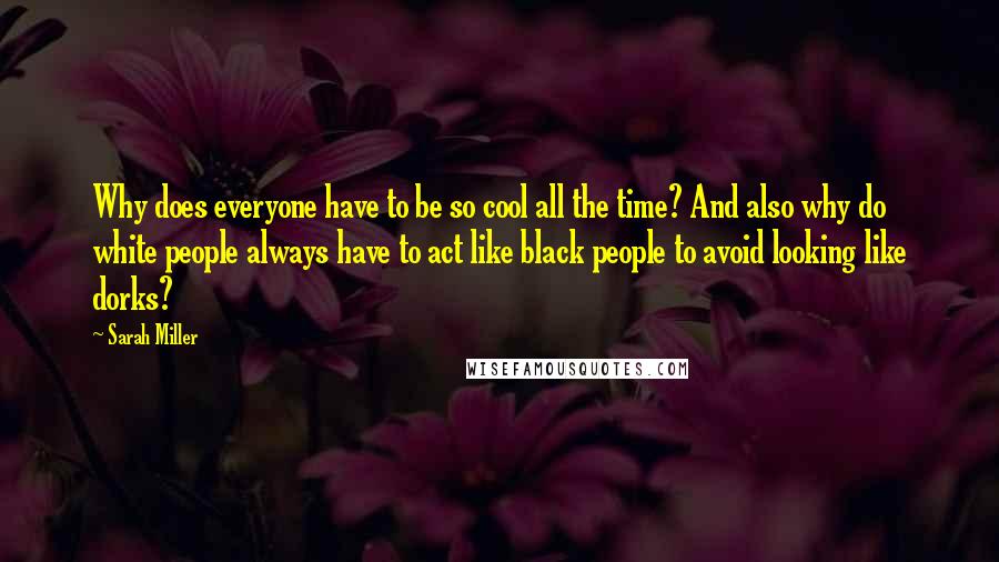 Sarah Miller Quotes: Why does everyone have to be so cool all the time? And also why do white people always have to act like black people to avoid looking like dorks?