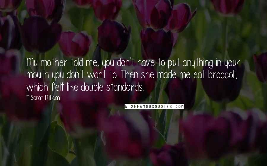 Sarah Millican Quotes: My mother told me, you don't have to put anything in your mouth you don't want to. Then she made me eat broccoli, which felt like double standards.