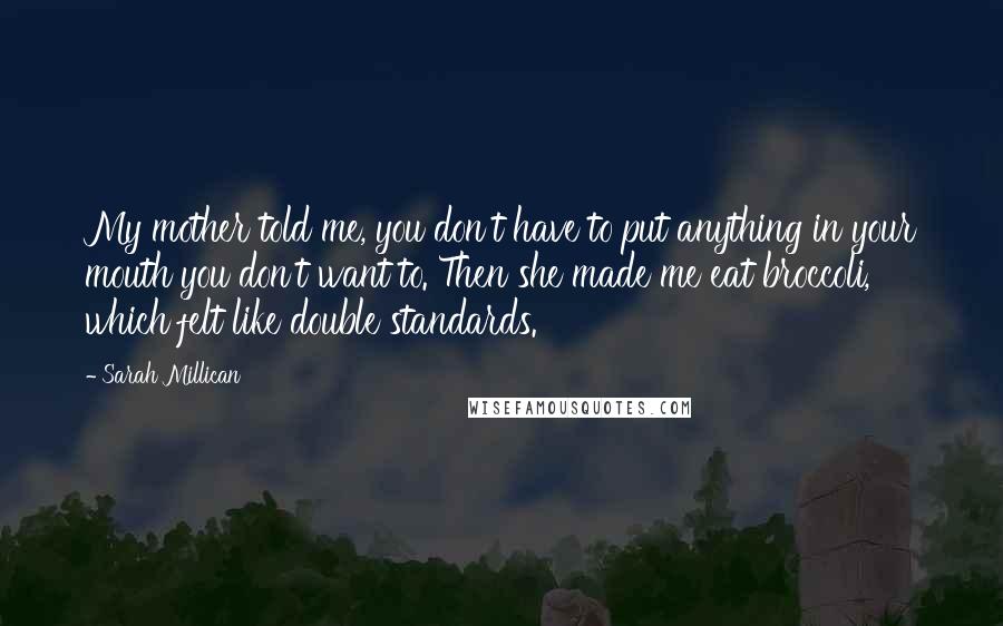 Sarah Millican Quotes: My mother told me, you don't have to put anything in your mouth you don't want to. Then she made me eat broccoli, which felt like double standards.
