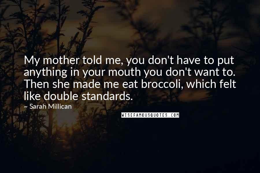 Sarah Millican Quotes: My mother told me, you don't have to put anything in your mouth you don't want to. Then she made me eat broccoli, which felt like double standards.