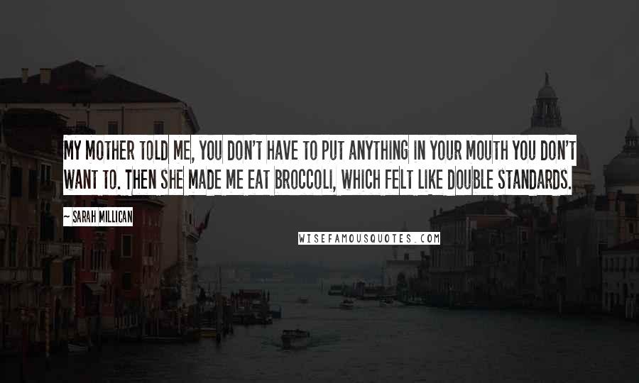 Sarah Millican Quotes: My mother told me, you don't have to put anything in your mouth you don't want to. Then she made me eat broccoli, which felt like double standards.