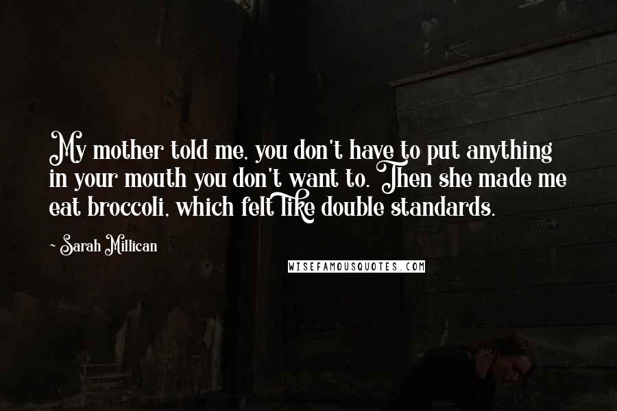 Sarah Millican Quotes: My mother told me, you don't have to put anything in your mouth you don't want to. Then she made me eat broccoli, which felt like double standards.