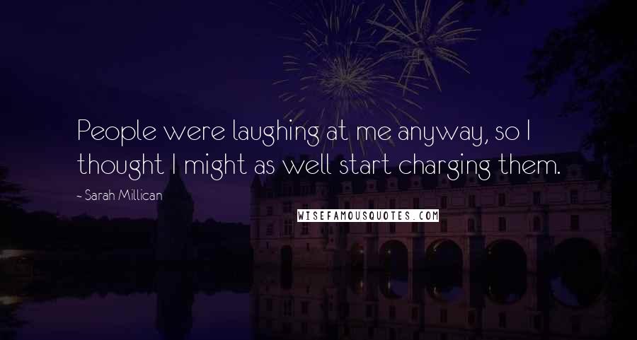 Sarah Millican Quotes: People were laughing at me anyway, so I thought I might as well start charging them.