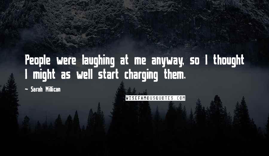 Sarah Millican Quotes: People were laughing at me anyway, so I thought I might as well start charging them.