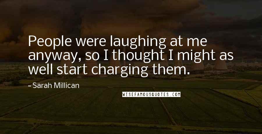 Sarah Millican Quotes: People were laughing at me anyway, so I thought I might as well start charging them.