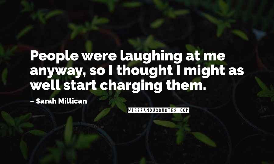 Sarah Millican Quotes: People were laughing at me anyway, so I thought I might as well start charging them.