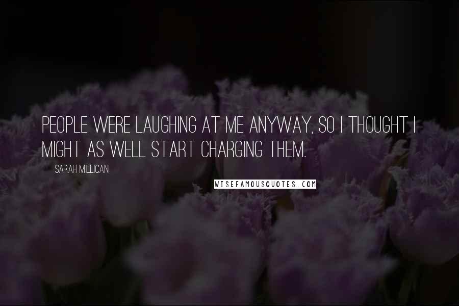 Sarah Millican Quotes: People were laughing at me anyway, so I thought I might as well start charging them.