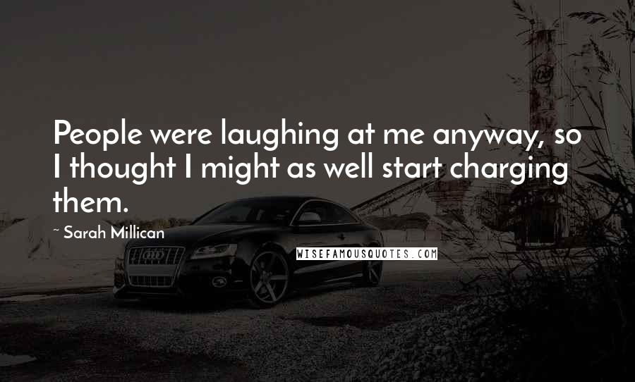 Sarah Millican Quotes: People were laughing at me anyway, so I thought I might as well start charging them.