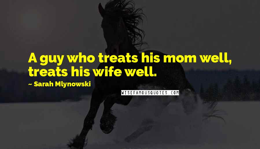 Sarah Mlynowski Quotes: A guy who treats his mom well, treats his wife well.