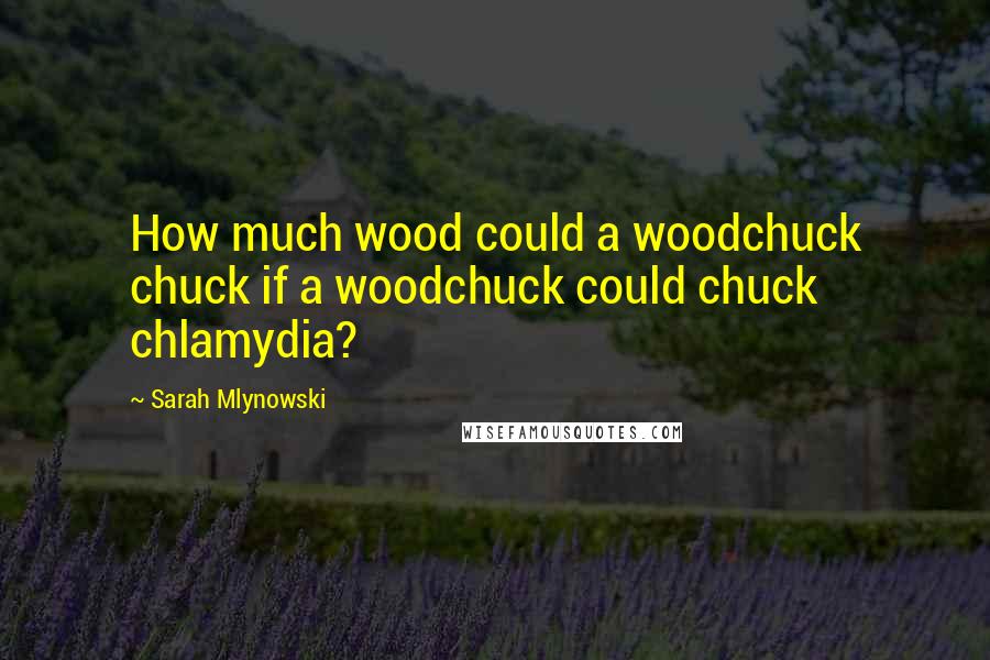 Sarah Mlynowski Quotes: How much wood could a woodchuck chuck if a woodchuck could chuck chlamydia?