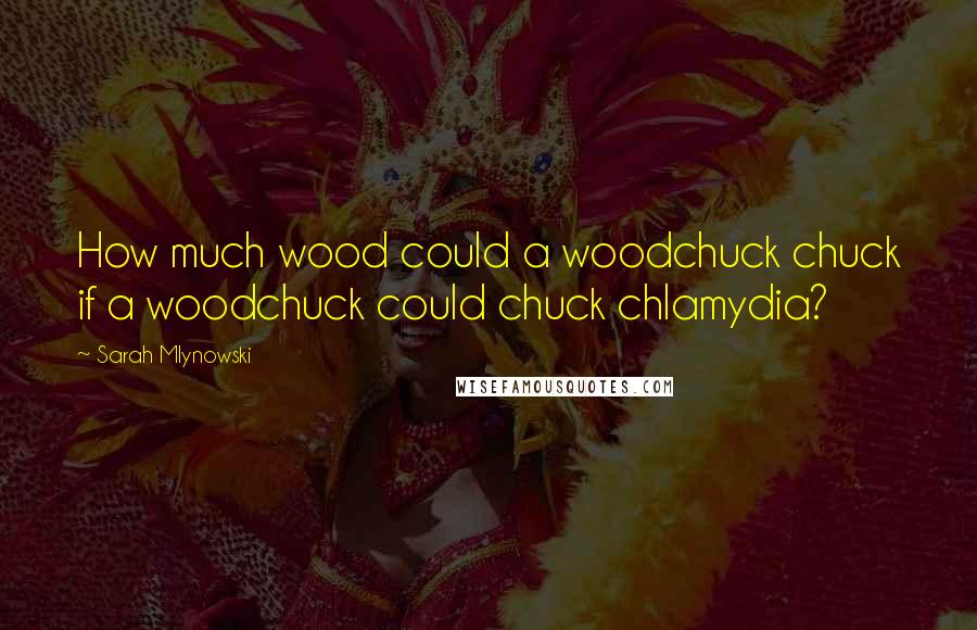 Sarah Mlynowski Quotes: How much wood could a woodchuck chuck if a woodchuck could chuck chlamydia?