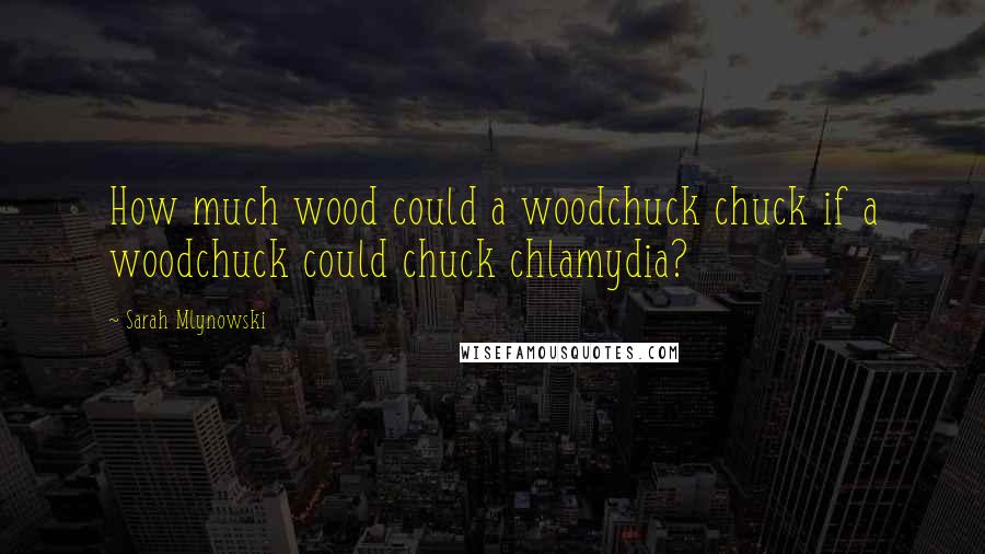 Sarah Mlynowski Quotes: How much wood could a woodchuck chuck if a woodchuck could chuck chlamydia?