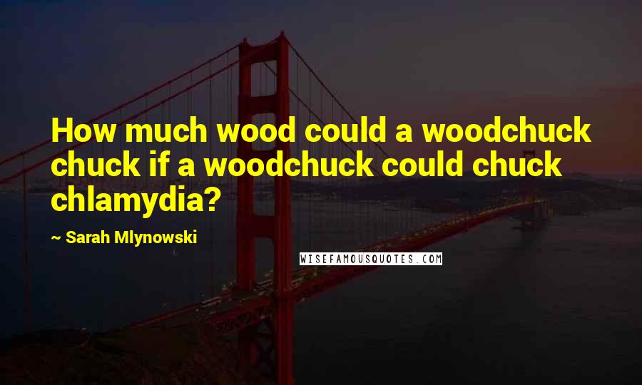 Sarah Mlynowski Quotes: How much wood could a woodchuck chuck if a woodchuck could chuck chlamydia?