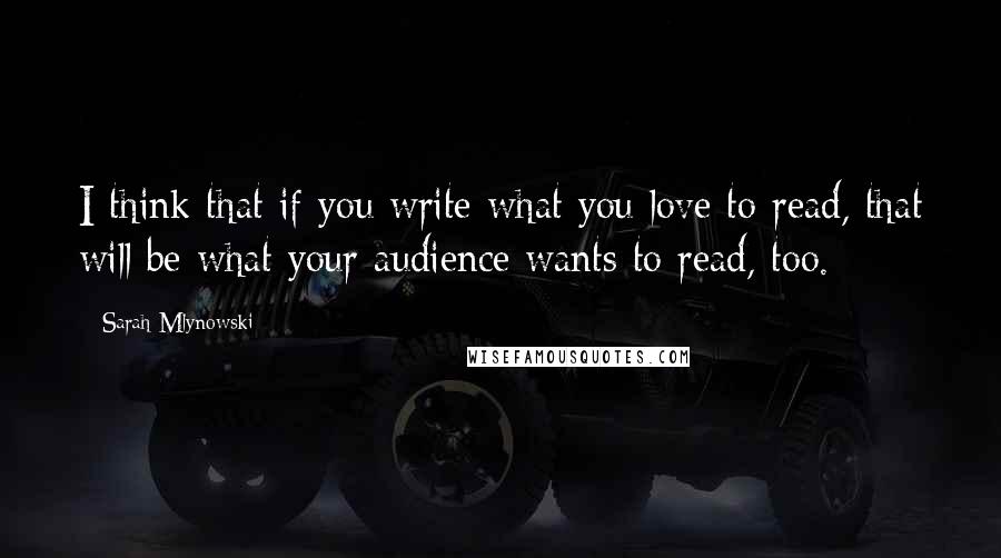 Sarah Mlynowski Quotes: I think that if you write what you love to read, that will be what your audience wants to read, too.
