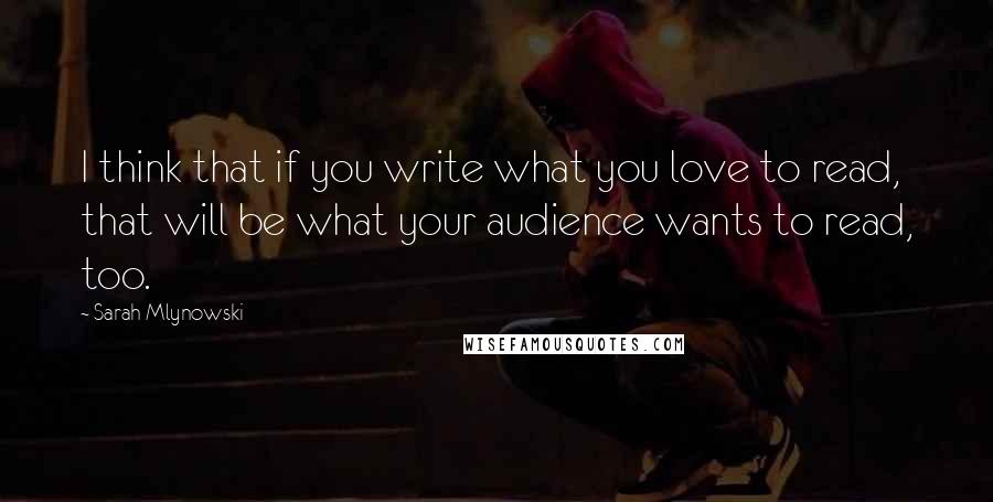 Sarah Mlynowski Quotes: I think that if you write what you love to read, that will be what your audience wants to read, too.