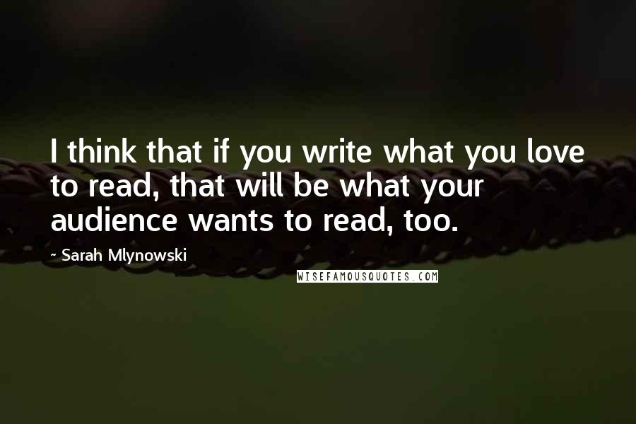 Sarah Mlynowski Quotes: I think that if you write what you love to read, that will be what your audience wants to read, too.