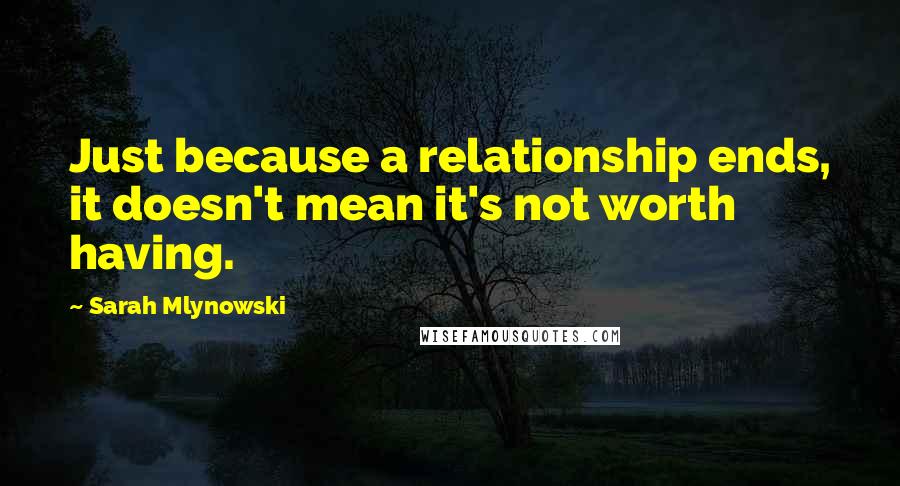 Sarah Mlynowski Quotes: Just because a relationship ends, it doesn't mean it's not worth having.
