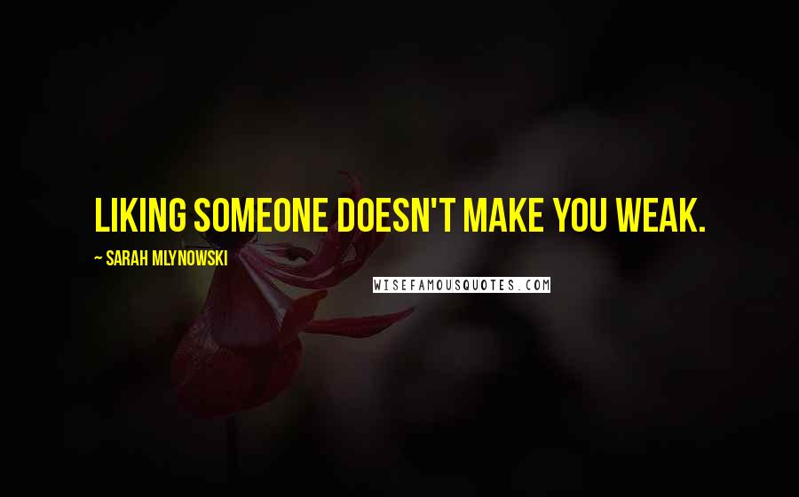 Sarah Mlynowski Quotes: Liking someone doesn't make you weak.