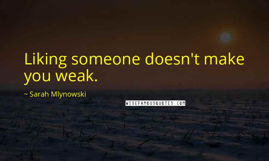 Sarah Mlynowski Quotes: Liking someone doesn't make you weak.