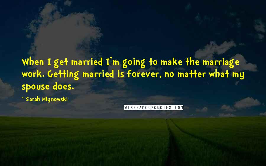 Sarah Mlynowski Quotes: When I get married I'm going to make the marriage work. Getting married is forever, no matter what my spouse does.
