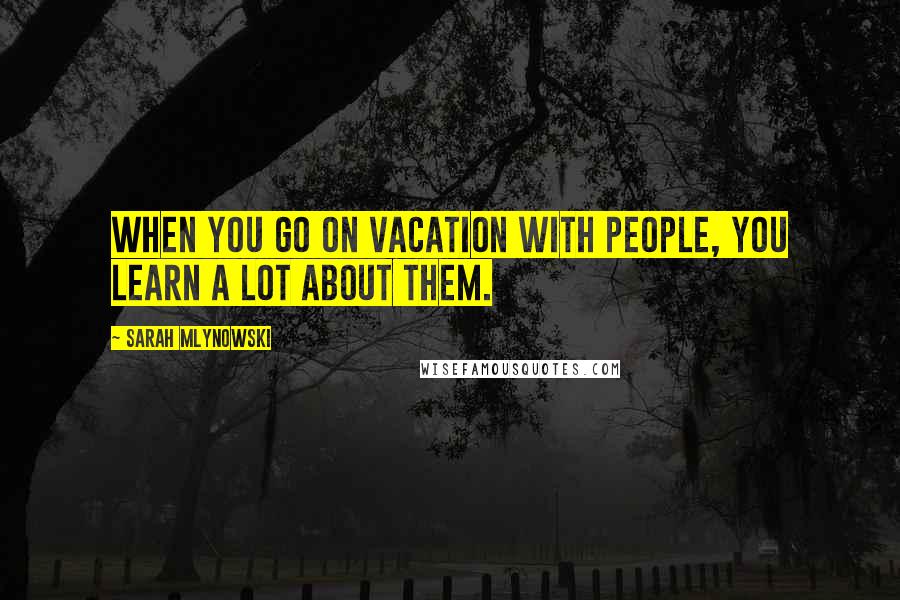 Sarah Mlynowski Quotes: When you go on vacation with people, you learn a lot about them.