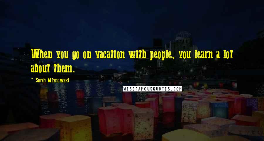 Sarah Mlynowski Quotes: When you go on vacation with people, you learn a lot about them.