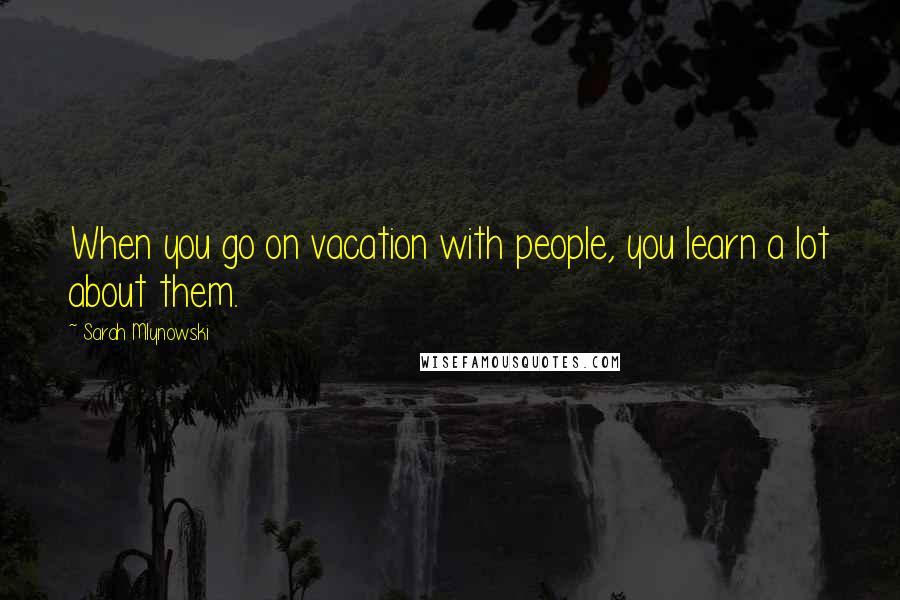 Sarah Mlynowski Quotes: When you go on vacation with people, you learn a lot about them.