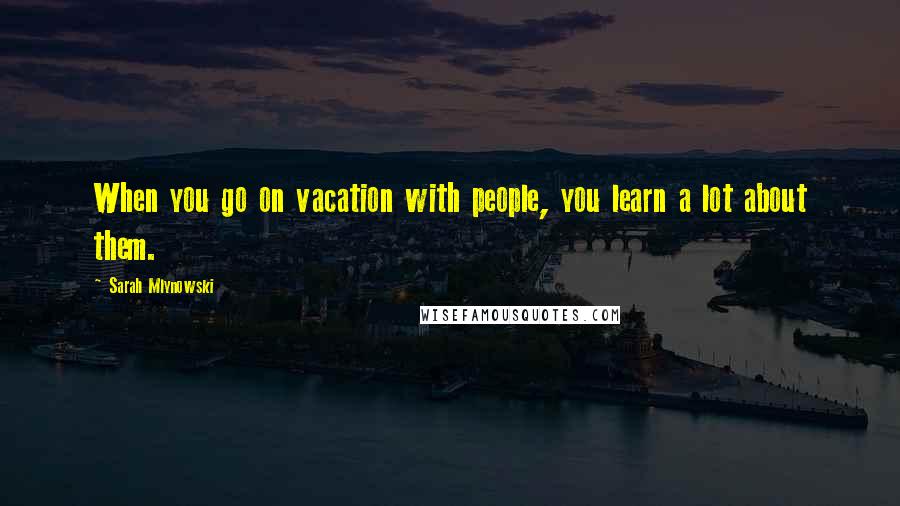 Sarah Mlynowski Quotes: When you go on vacation with people, you learn a lot about them.