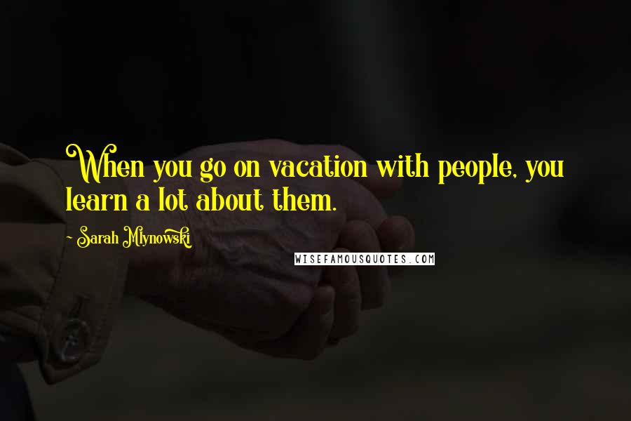 Sarah Mlynowski Quotes: When you go on vacation with people, you learn a lot about them.
