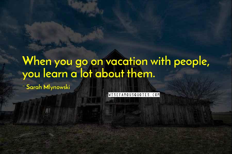 Sarah Mlynowski Quotes: When you go on vacation with people, you learn a lot about them.