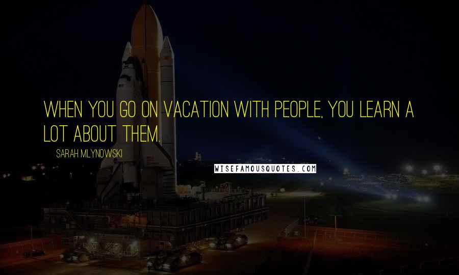 Sarah Mlynowski Quotes: When you go on vacation with people, you learn a lot about them.