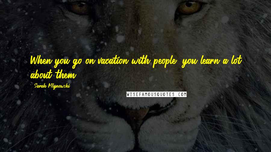 Sarah Mlynowski Quotes: When you go on vacation with people, you learn a lot about them.