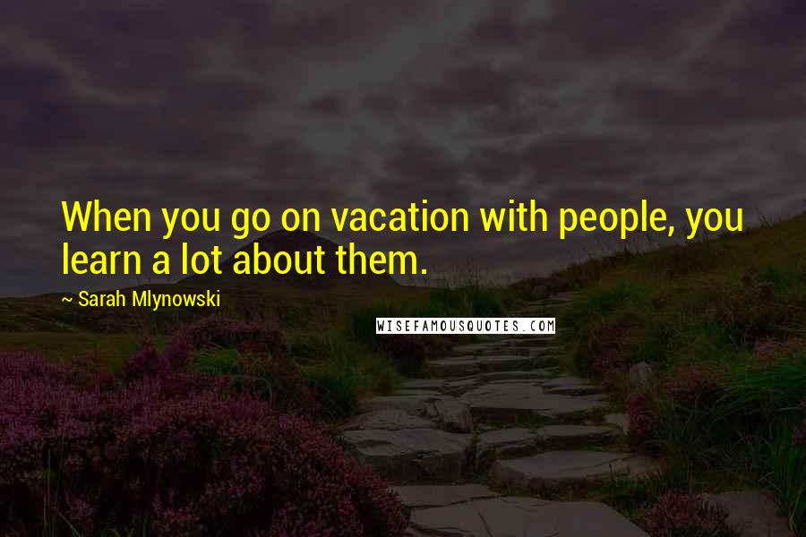 Sarah Mlynowski Quotes: When you go on vacation with people, you learn a lot about them.