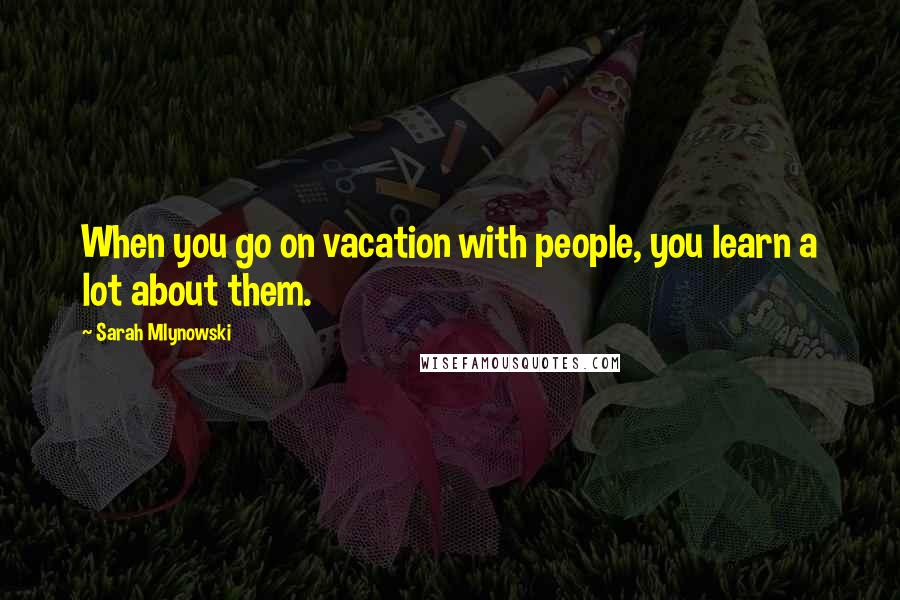 Sarah Mlynowski Quotes: When you go on vacation with people, you learn a lot about them.