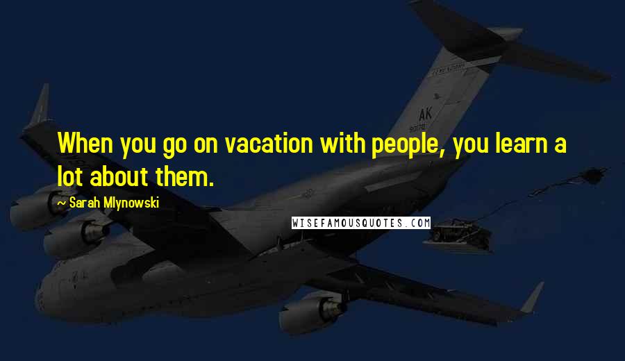 Sarah Mlynowski Quotes: When you go on vacation with people, you learn a lot about them.