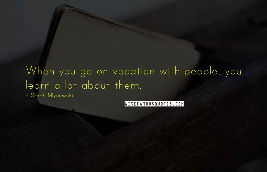 Sarah Mlynowski Quotes: When you go on vacation with people, you learn a lot about them.