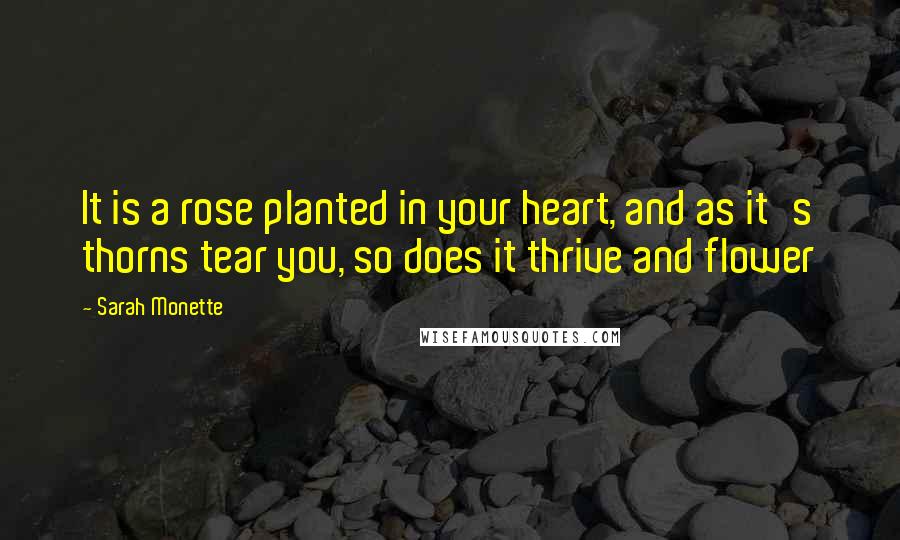 Sarah Monette Quotes: It is a rose planted in your heart, and as it's thorns tear you, so does it thrive and flower