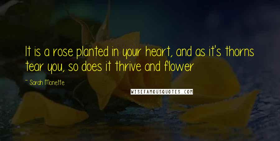 Sarah Monette Quotes: It is a rose planted in your heart, and as it's thorns tear you, so does it thrive and flower