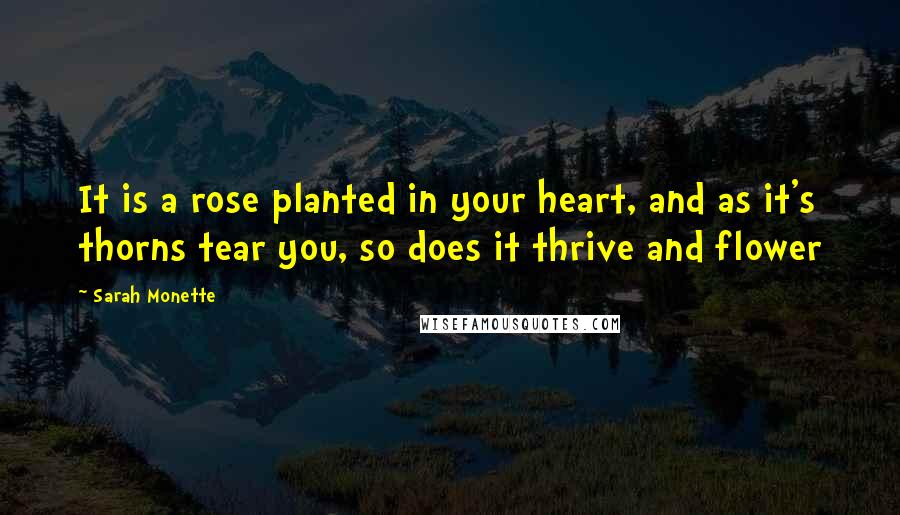 Sarah Monette Quotes: It is a rose planted in your heart, and as it's thorns tear you, so does it thrive and flower